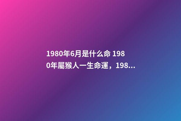 1980年6月是什么命 1980年屬猴人一生命運，1980年屬猴女的感情命運-第1張-觀點-玄機派